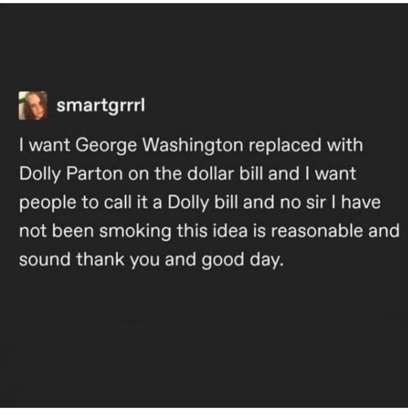 funny pics I want George Washington replaced with Dolly Parton on the dollar bill and I want people to call it a Dolly bill and no sir I have not been smoking this idea is reasonable and sound thank you and good day.
