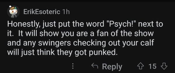 accidental swinger tattoo Honestly, just put the word "Psych!" next to it. It will show you are a fan of the show and any swingers checking out your calf will just think they got punked.