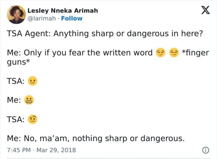 TSA Agent: Anything sharp or dangerous in here? Me: Only if you fear the written word guns* *finger TSA: - Me: TSA: