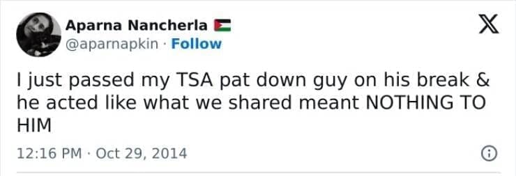 I just passed my TSA pat down guy on his break & he acted like what we shared meant NOTHING TO HIM