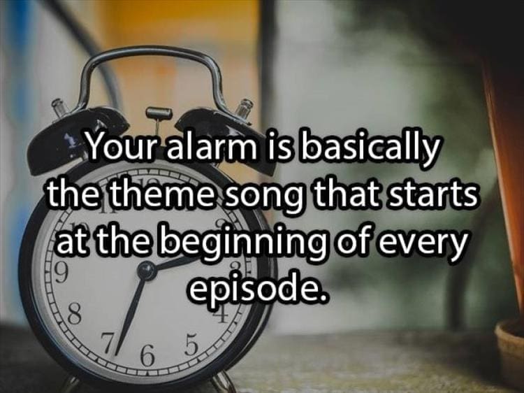 Best Shower Thoughts Your alarm is basically the theme song that starts at the beginning of every episode.