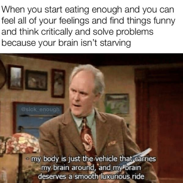 Body positivity memes When you start eating enough and you can feel all of your feelings and find things funny and think critically and solve problems because your brain isn't starving @sick enough - my body is just the vehicle that carries my brain around, and my brain deserves a smooth luxurious ride