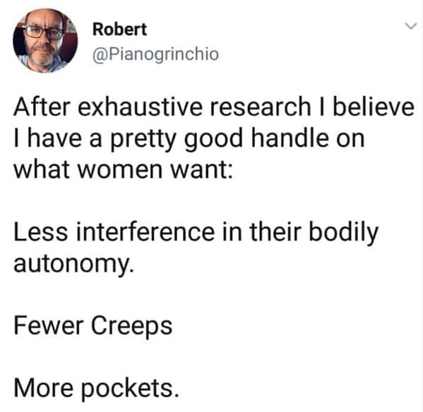 Body positivity memes After exhaustive research I believe I have a pretty good handle on what women want: Less interference in their bodily autonomy. Fewer Creeps More pockets.