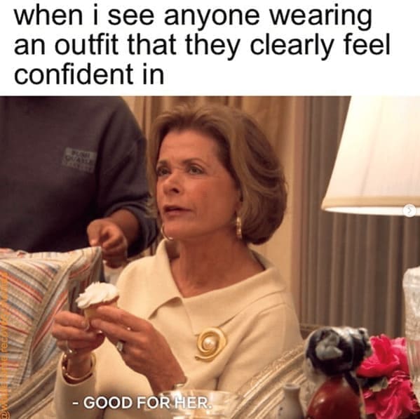 Body positivity memes when i see anyone wearing an outfit that they clearly feel confident in - GOOD FOR HER.