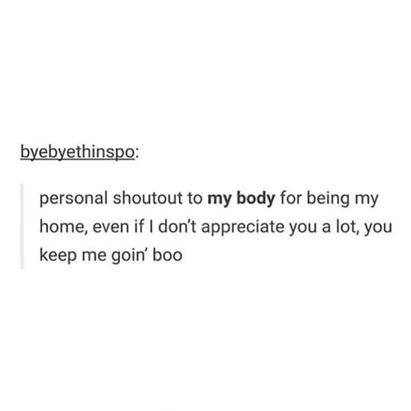 Body positivity memes personal shoutout to my body for being my home, even if I don't appreciate you a lot, you keep me goin' boo