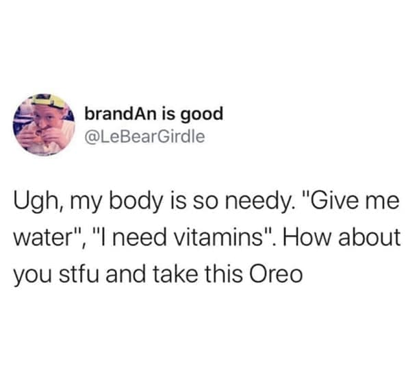 Body positivity memes Ugh, my body is so needy. "Give me water", "I need vitamins". How about you stfu and take this Oreo