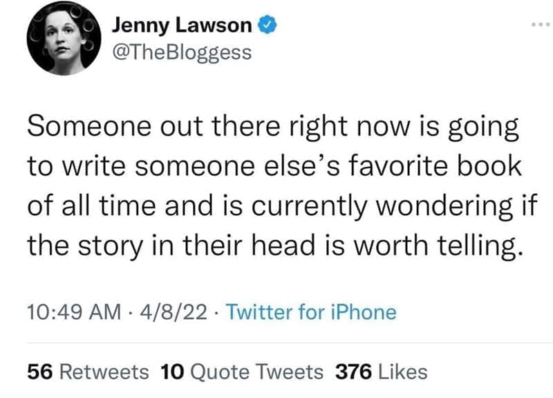 Bookworm memes Someone out there right now is going to write someone else's favorite book of all time and is currently wondering if the story in their head is worth telling.