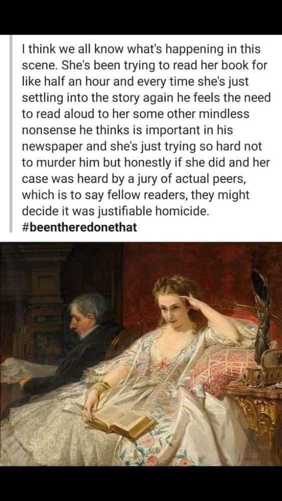 Bookworm memes I think we all know what's happening in this scene. She's been trying to read her book for like half an hour and every time she's just settling into the story again he feels the need to read aloud to her some other mindless nonsense he thinks is important in his newspaper and she's just trying so hard not to murder him but honestly if she did and her case was heard by a jury of actual peers, which is to say fellow readers, they might decide it was justifiable homicide.