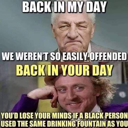 boomer memes BACK IN MY DAY WE WEREN'T SO EASILY OFFENDED BACK IN YOUR DAY YOU'D LOSE YOUR MINDS IF A BLACK PERSON USED THE SAME DRINKING FOUNTAIN AS YOU