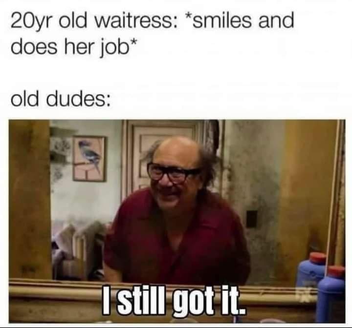 boomer memes 20yr old waitress: *smiles and does her job* old dudes: I still got it.