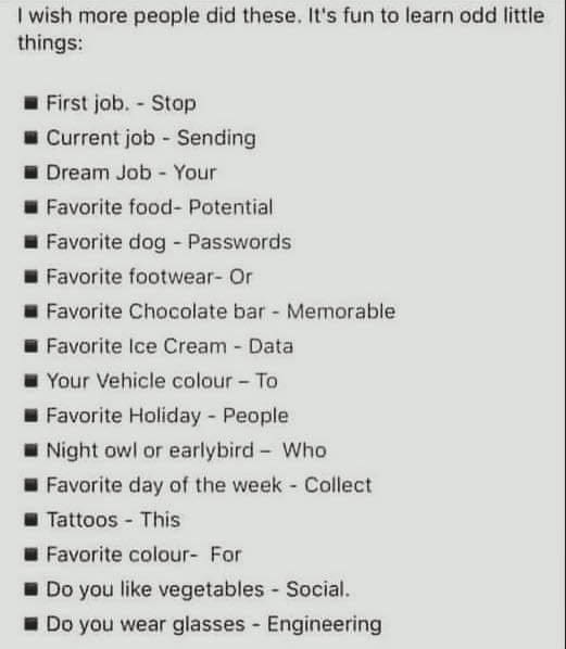 boomer memes I wish more people did these. It's fun to learn odd little things: • First job. - Stop • Current job - Sending • Dream Job - Your • Favorite food- Potential • Favorite dog - Passwords • Favorite footwear- Or Favorite Chocolate bar - Memorable Favorite Ice Cream - Data