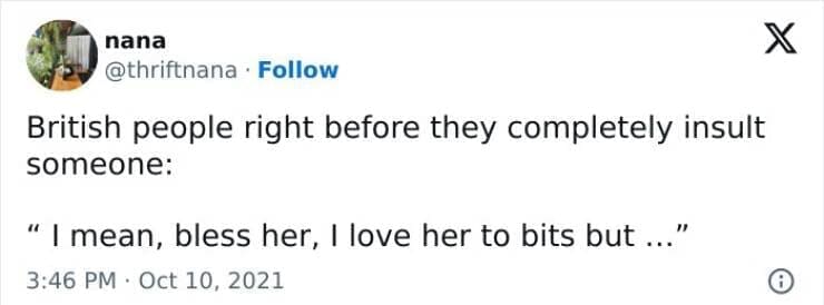 British humor British people right before they completely insult someone: " I mean, bless her, I love her to bits but ..."