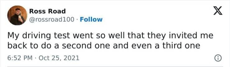 British humor My driving test went so well that they invited me back to do a second one and even a third one