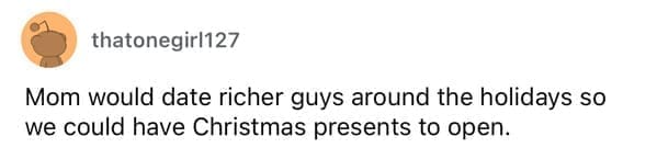 Cheap parents Mom would date richer guys around the holidays so we could have Christmas presents to open.