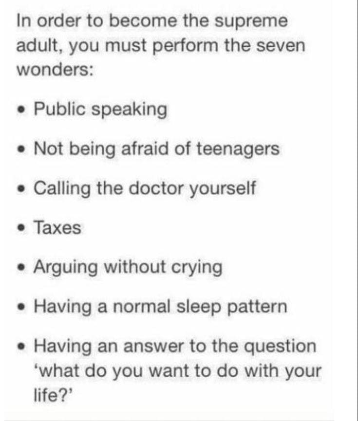 college memes In order to become the supreme adult, you must perform the seven wonders: • Public speaking • Not being afraid of teenagers • Calling the doctor yourself • Taxes • Arguing without crying • Having a normal sleep pattern • Having an answer to the question 'what do you want to do with your life?'