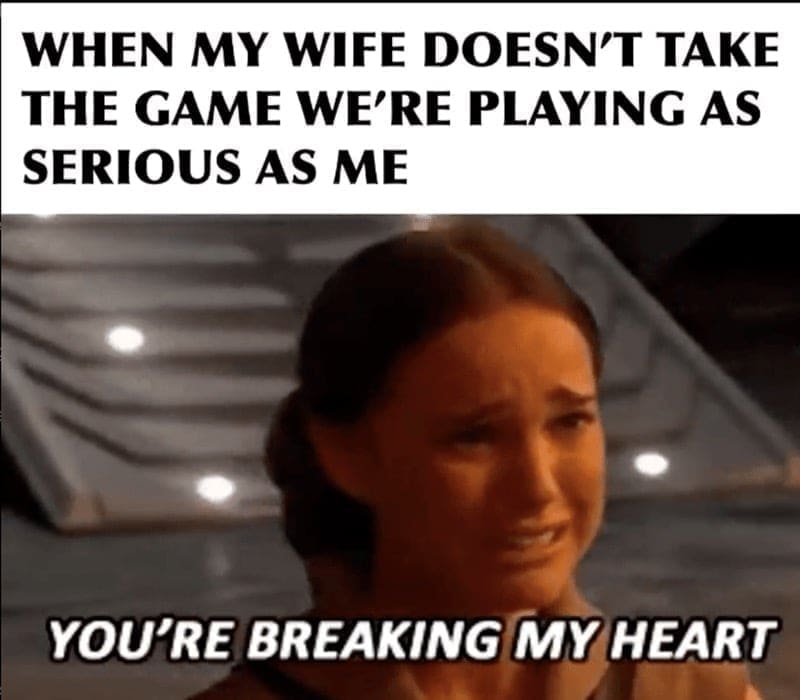 WHEN MY WIFE DOESN'T TAKE THE GAME WE'RE PLAYING AS SERIOUS AS ME YOU'RE BREAKING MY HEART