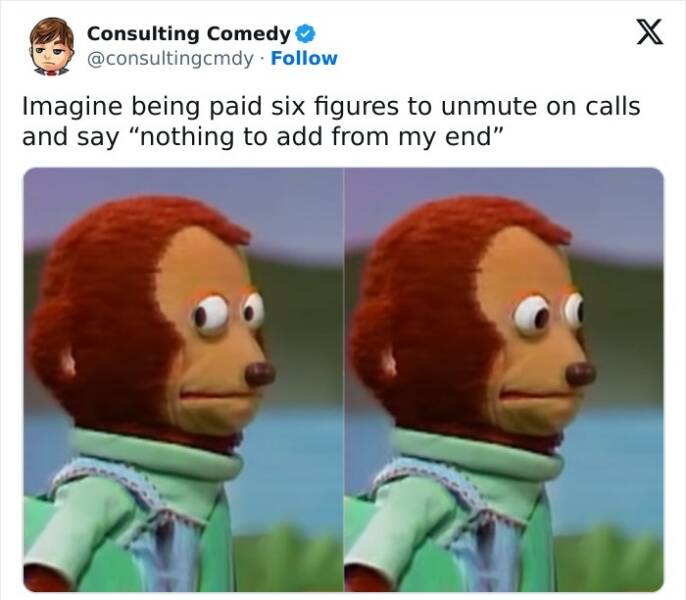 Consulting memes Imagine being paid six figures to unmute on calls and say "nothing to add from my end"