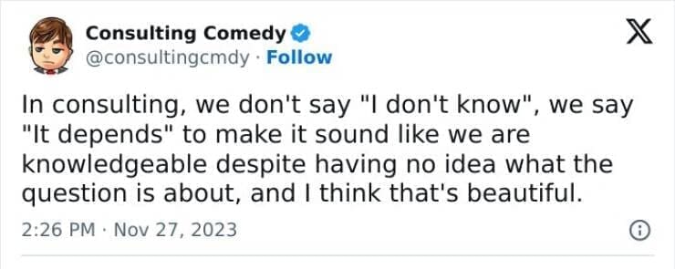 Consulting memes In consulting, we don't say "I don't know", we say "It depends" to make it sound like we are knowledgeable despite having no idea what the question is about, and I think that's beautiful.