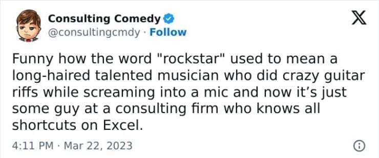 Consulting memes Funny how the word "rockstar" used to mean a long-haired talented musician who did crazy guitar riffs while screaming into a mic and now it's just some guy at a consulting firm who knows all shortcuts on Excel.