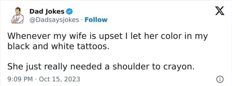 Corny Dad Jokes Whenever my wife is upset I let her color in my black and white tattoos. She just really needed a shoulder to crayon.
