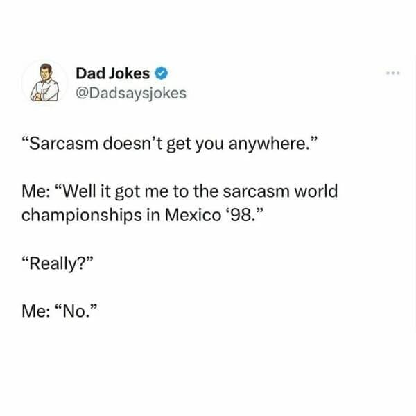 Corny Dad Jokes "Sarcasm doesn't get you anywhere." Me: "Well it got me to the sarcasm world championships in Mexico '98." "Really?" Me: "No."