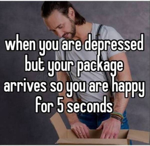 Dark Humor Memes when you are depressed but your package arrives so you are happy For 5 seconds