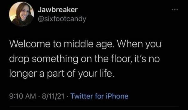 Dark Humor Memes @sixfootcandy Welcome to middle age. When you drop something on the floor, it's no longer a part of your life.