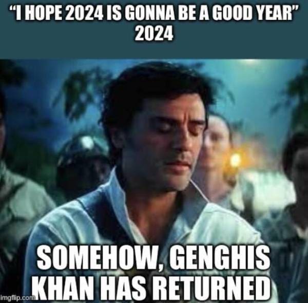 Dark Humor Memes "I HOPE 2024 IS GONNA BE A GOOD YEAR" 2024 SOMEHOW, GENGHIS imgflip.cor KHAN HAS RETURNED