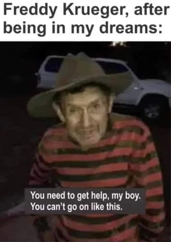 Dark Humor Memes Freddy Krueger, after being in my dreams: You need to get help, my boy. You can't go on like this.