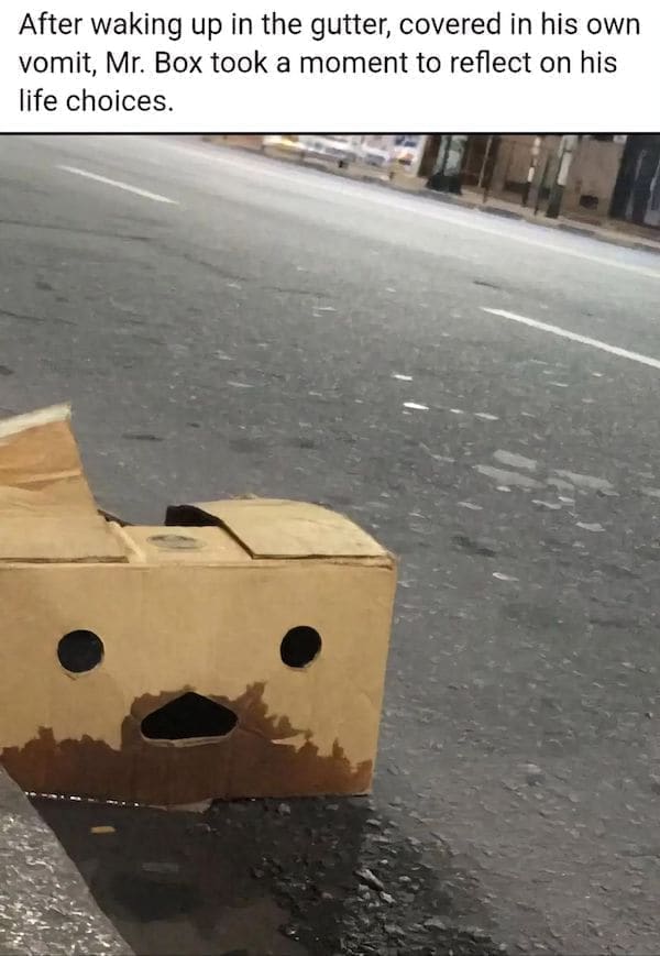 Dark Humor Memes After waking up in the gutter, covered in his own vomit, Mr. Box took a moment to reflect on his life choices.