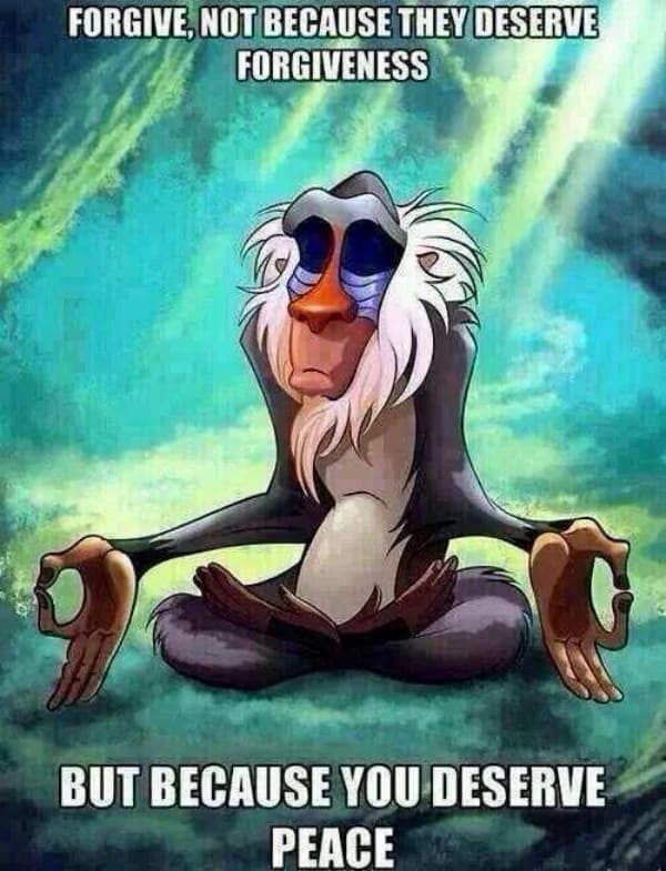 deep memes FORGIVE, NOT BECAUSE THEY DESERVE FORGIVENESS BUT BECAUSE YOU DESERVE PEACE
