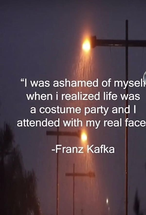 deep memes "I was ashamed of mysel when i realized life was a costume party and I attended with my real face -Franz Kafka