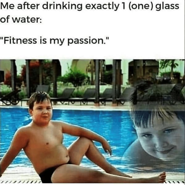 diet memes Me after drinking exactly 1 (one) glass of water: "Fitness is my passion."
