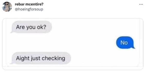 Are you ok? Aight just checking