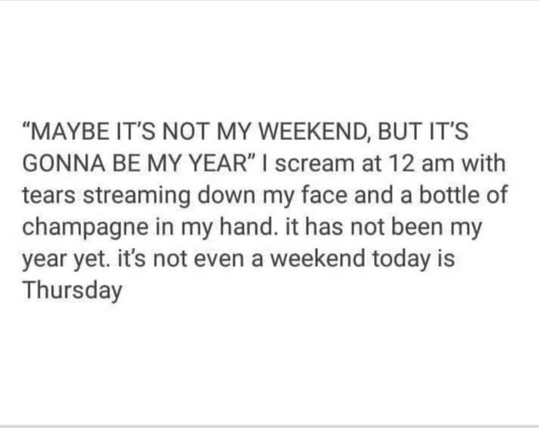 Emo memes "MAYBE IT'S NOT MY WEEKEND, BUT IT'S GONNA BE MY YEAR" | scream at 12 am with tears streaming down my face and a bottle of champagne in my hand. it has not been my year yet. it's not even a weekend today is Thursday