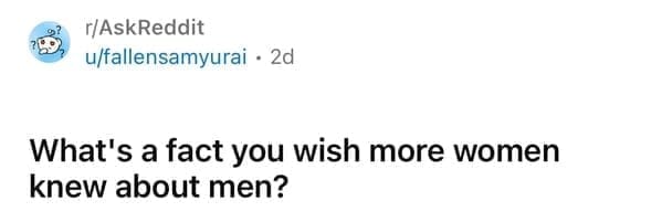 What's a fact you wish more women knew about men?