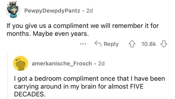 If you give us a compliment we will remember it for months. Maybe even years.