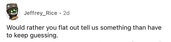 Would rather you flat out tell us something than have to keep guessing.