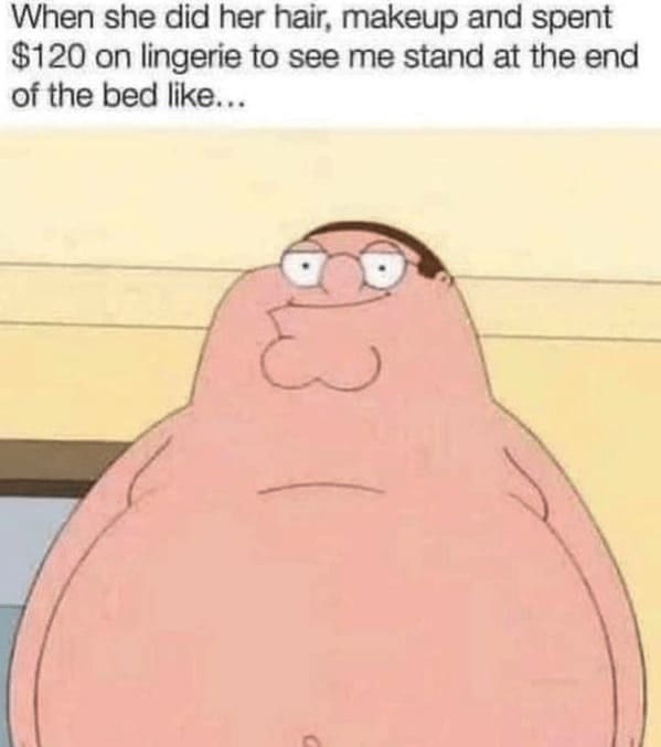 family guy memes When she did her hair, makeup and spent $120 on lingerie to see me stand at the end of the bed like...