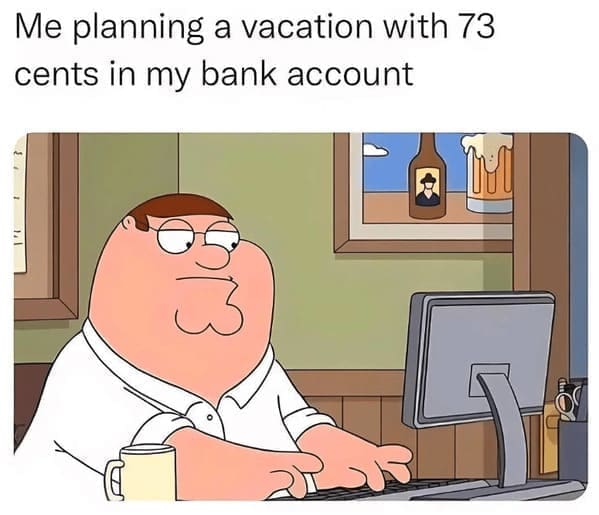family guy memes Me planning a vacation with 73 cents in my bank account