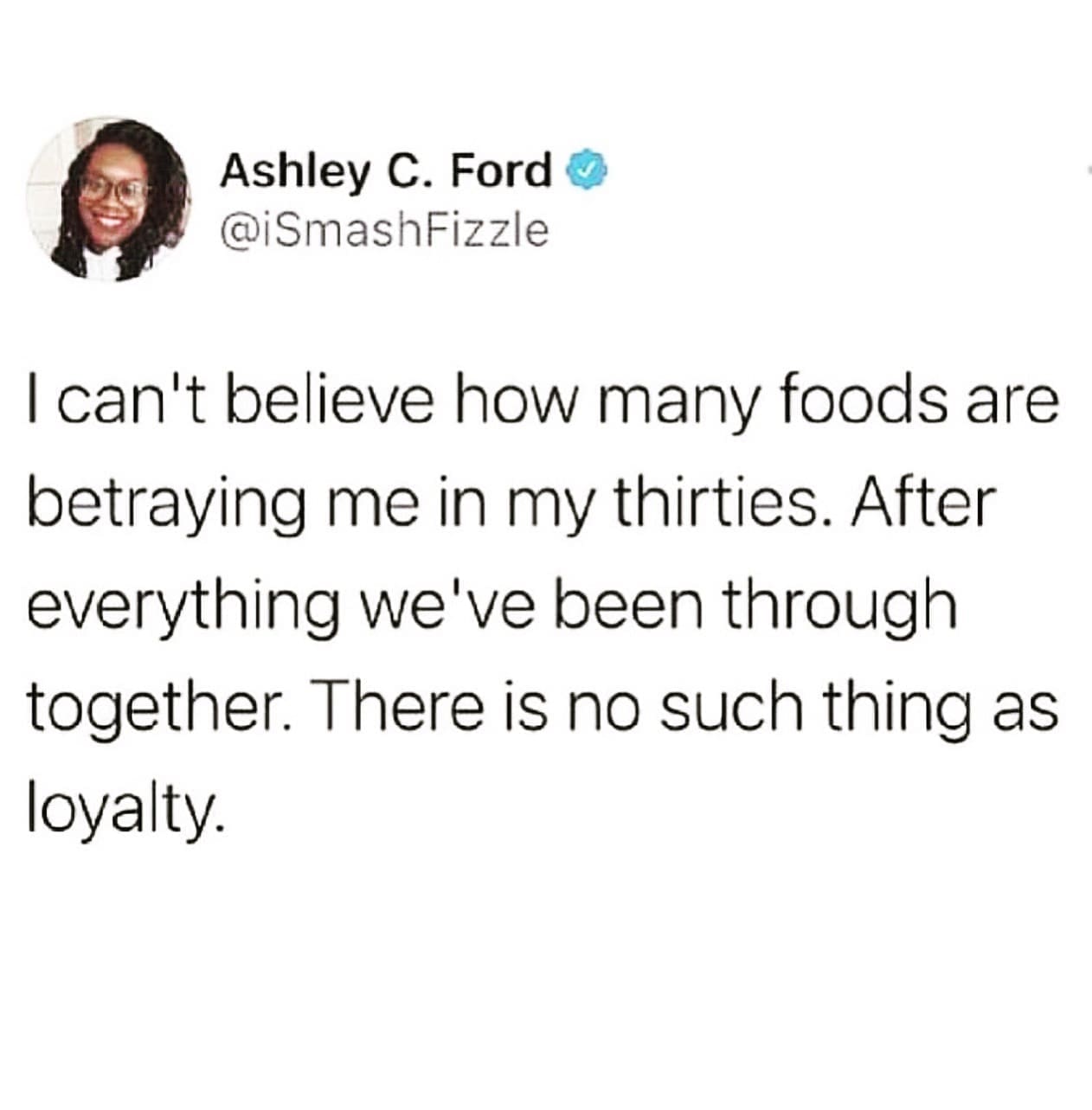 funny memes I can't believe how many foods are betraying me in my thirties. After everything we've been through together. There is no such thing as loyalty.