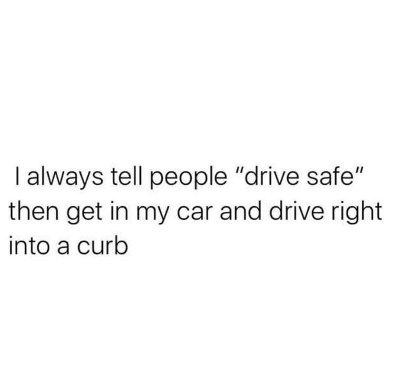 funny memes I always tell people "drive safe" then get in my car and drive right into a curb
