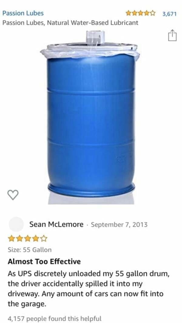funny Amazon reviews Almost Too Effective As UPS discretely unloaded my 55 gallon drum, the driver accidentally spilled it into my driveway. Any amount of cars can now fit into the garage.
