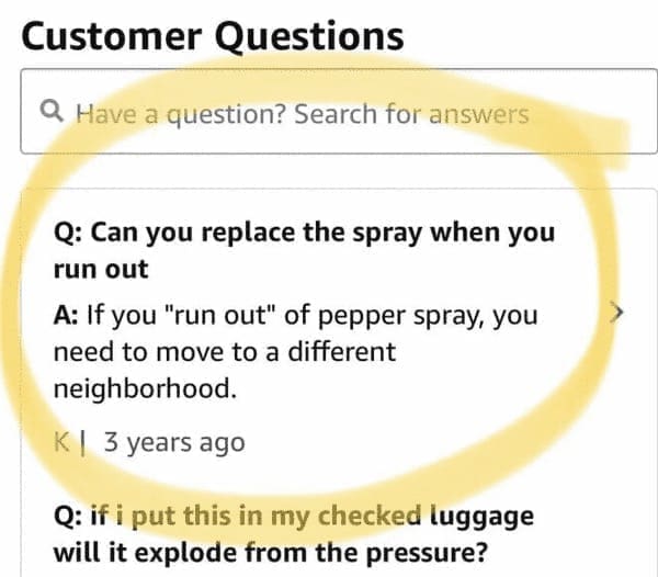 funny Amazon reviews Can you replace the spray when you run out A: If you "run out" of pepper spray, you need to move to a different neighborhood. K 3 years ago Q: if i put this in my checked luggage will it explode from the pressure?