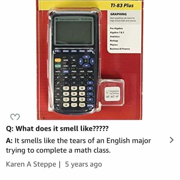 funny Amazon reviews What does it smell like????? A: It smells like the tears of an English major trying to complete a math class.