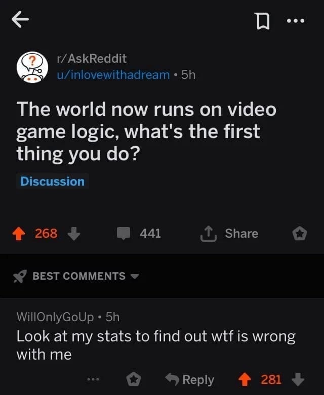 funny ask reddit threads The world now runs on video game logic, what's the first thing you do? Look at my stats to find out what is wrong with me