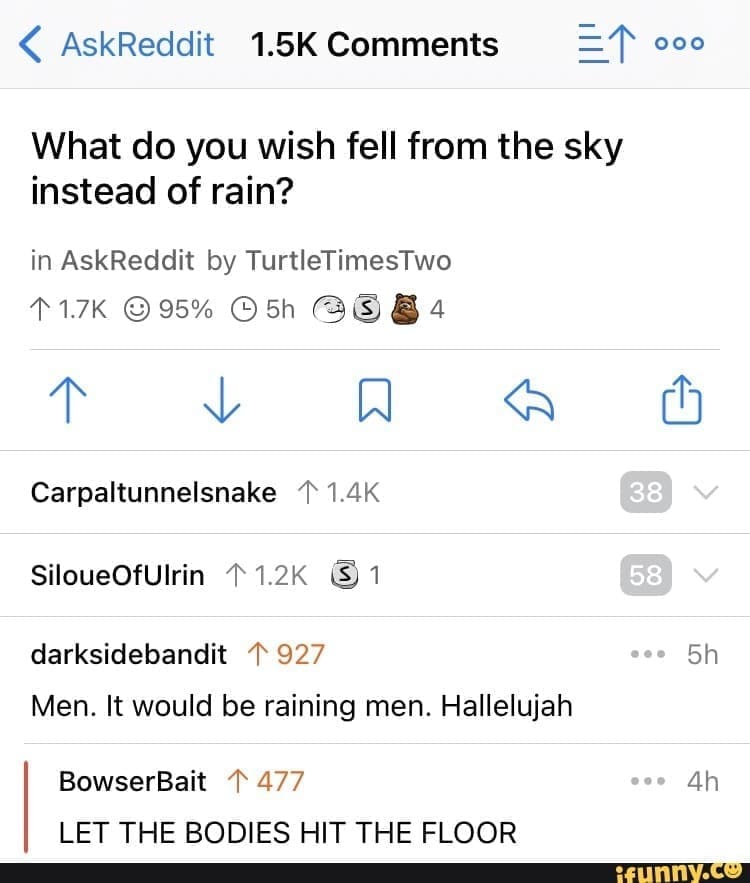 funny ask reddit threads What do you wish fell from the sky instead of rain? Men. It would be raining men. Hallelujah