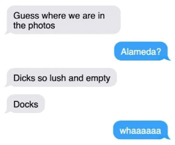 Funny autocorrect fails Guess where we are in the photos Dicks so lush and empty Docks Alameda? whaaaaaa