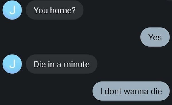 Funny autocorrect fails You home? Yes Die in a minute I dont wanna die