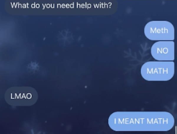Funny autocorrect fails What do you need help with? Meth NO MATH LMAO I MEANT MATH